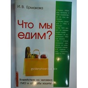 Книга Ермакова И. В. Что мы едим? Воздействие на человека ГМО и способы защиты фото